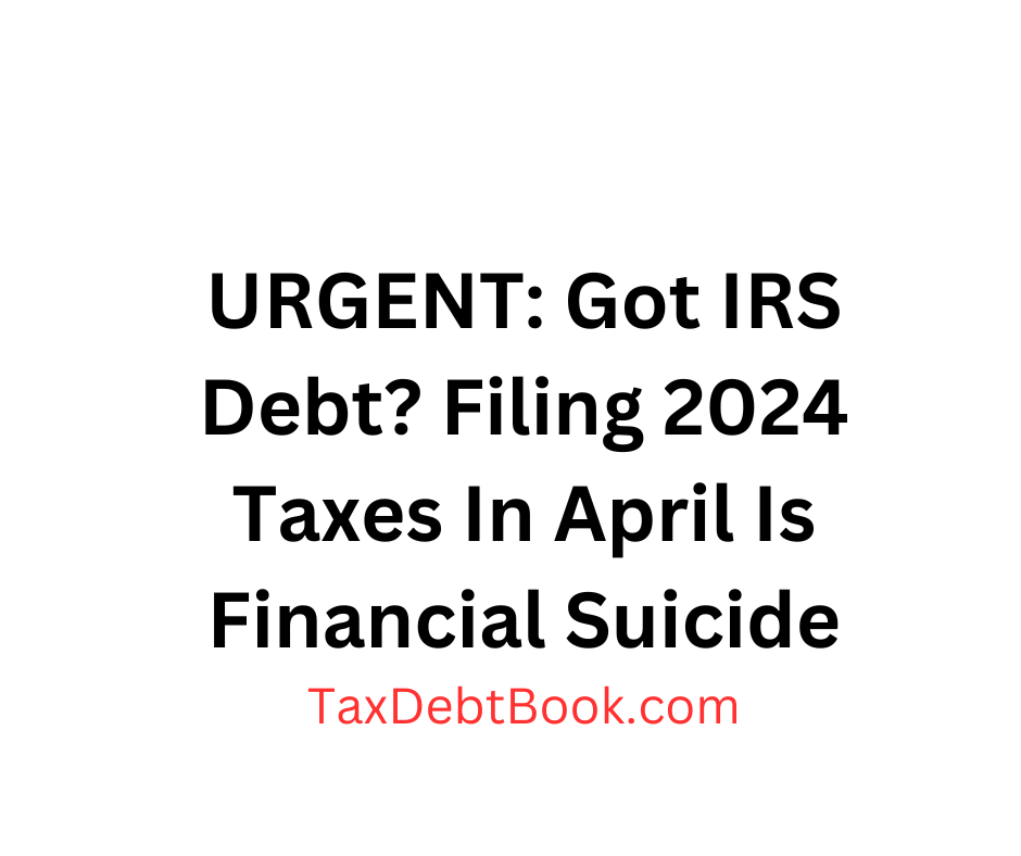 URGENT: Got IRS Debt? Filing 2024 Taxes In April Is Financial Suicide